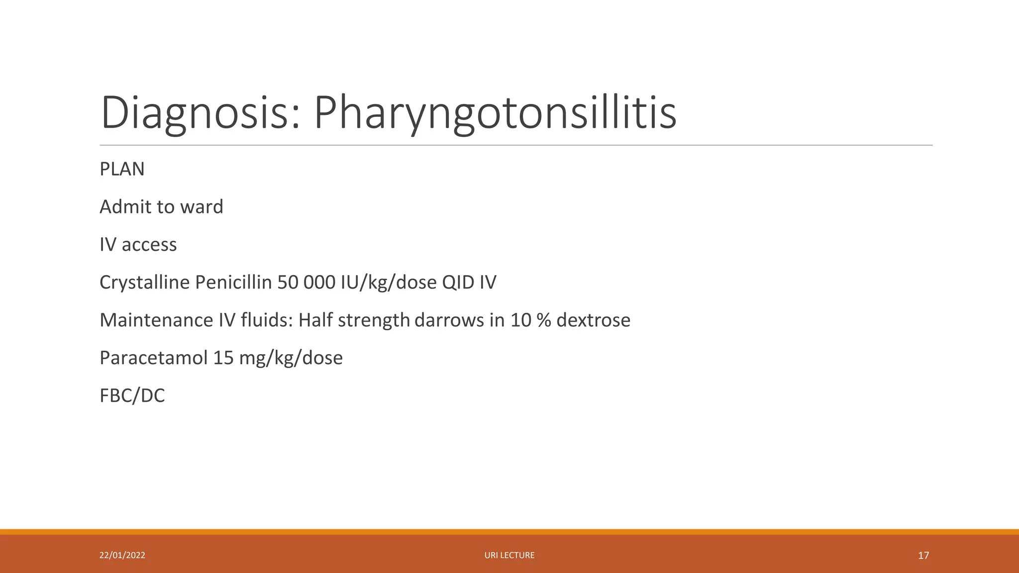Diagnosis: Pharyngotonsillitis
PLAN
Admit to ward
IV access
Crystalline Penicillin 50 000 IU/kg/dose QID IV
Maintenance IV fluids: Half strength darrows in 10 % dextrose
Paracetamol 15 mg/kg/dose
FBC/DC
22/01/2022 URI LECTURE 17
 