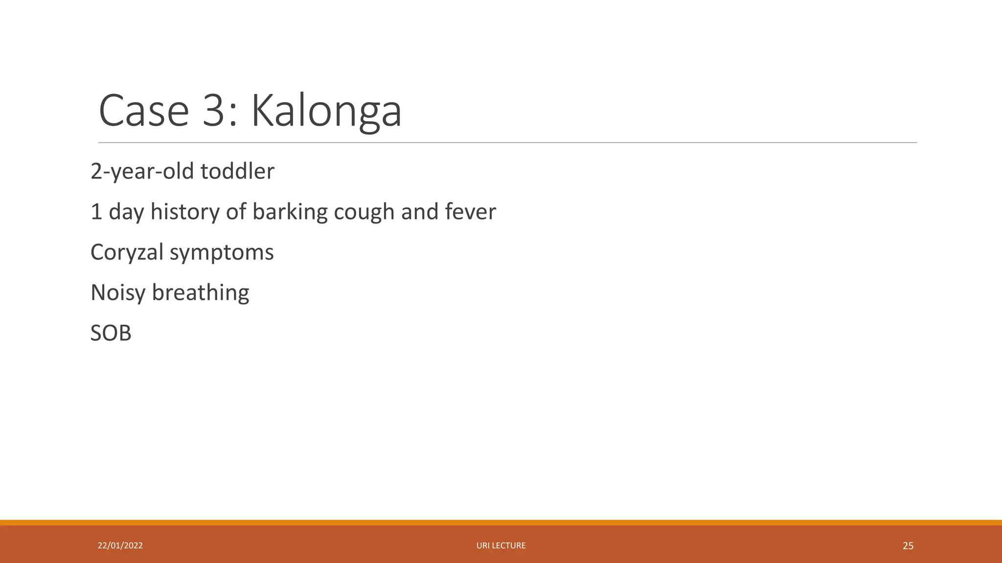 Case 3: Kalonga
2-year-old toddler
1 day history of barking cough and fever
Coryzal symptoms
Noisy breathing
SOB
22/01/2022 URI LECTURE 25
 