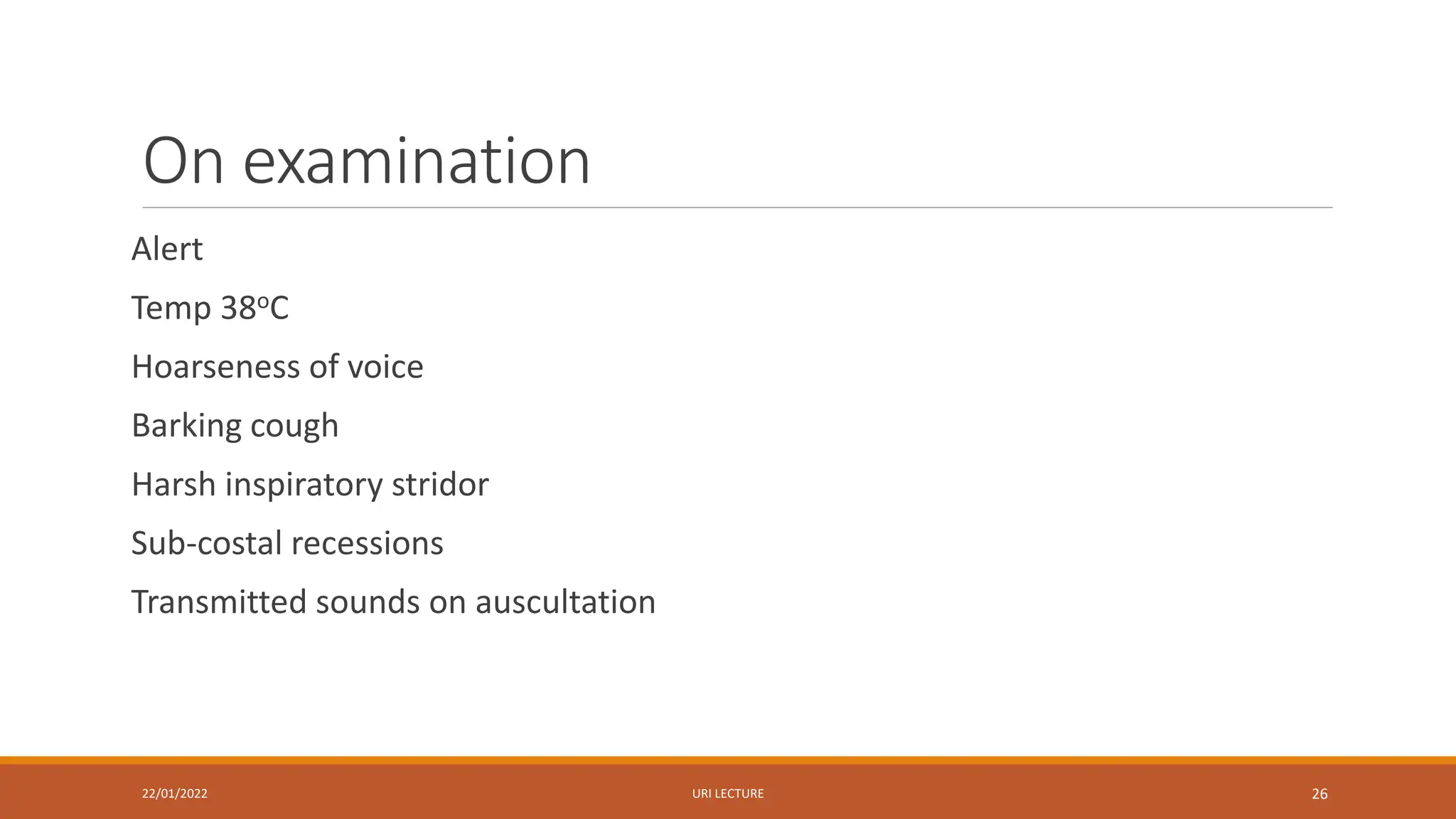 On examination
Alert
Temp 38oC
Hoarseness of voice
Barking cough
Harsh inspiratory stridor
Sub-costal recessions
Transmitted sounds on auscultation
22/01/2022 URI LECTURE 26
 