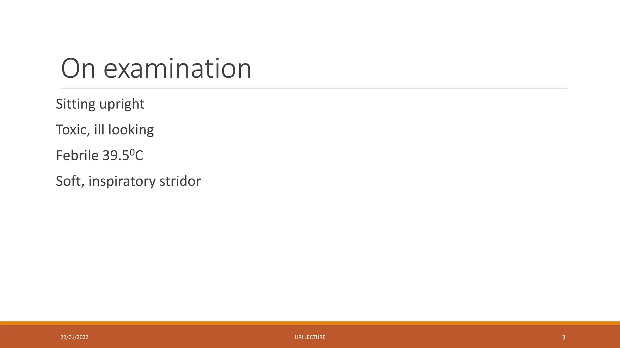 On examination
Sitting upright
Toxic, ill looking
Febrile 39.50C
Soft, inspiratory stridor
22/01/2022 URI LECTURE 3
 