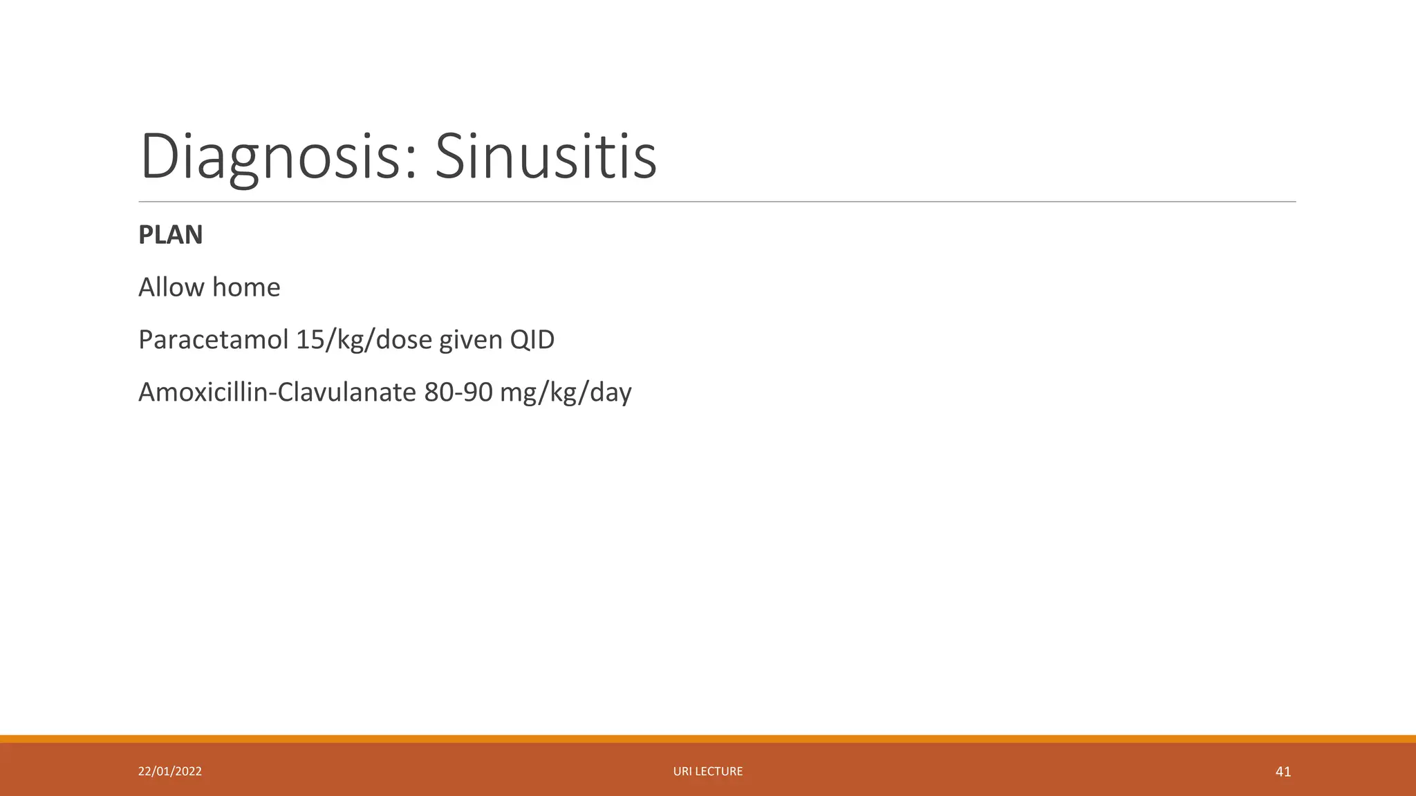 Diagnosis: Sinusitis
PLAN
Allow home
Paracetamol 15/kg/dose given QID
Amoxicillin-Clavulanate 80-90 mg/kg/day
22/01/2022 URI LECTURE 41
 