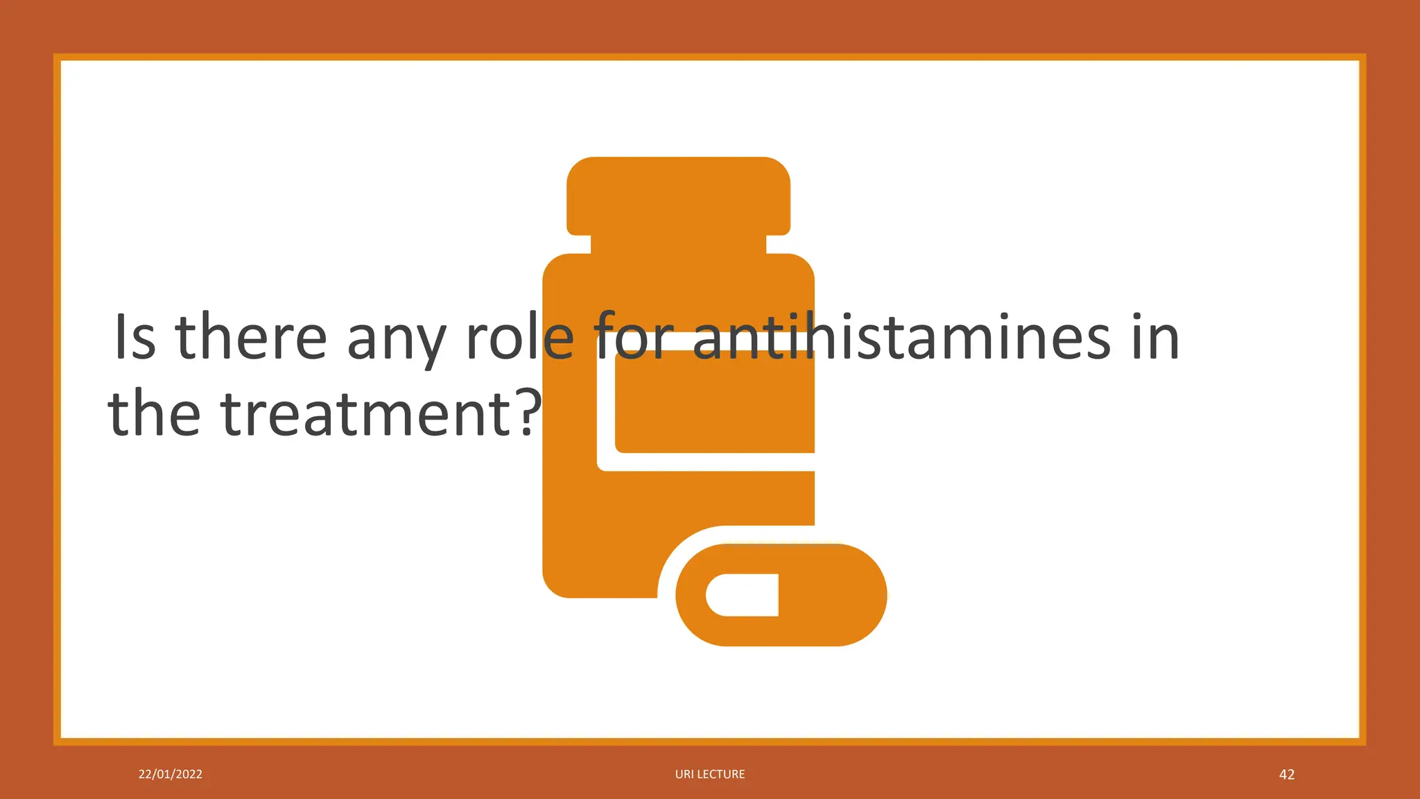 22/01/2022 URI LECTURE 42
Is there any role for antihistamines in
the treatment?
 