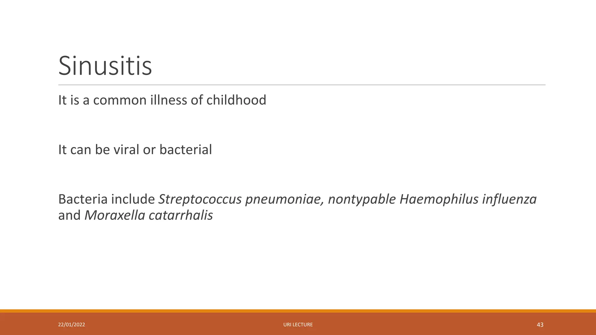 Sinusitis
It is a common illness of childhood
It can be viral or bacterial
Bacteria include Streptococcus pneumoniae, nontypable Haemophilus influenza
and Moraxella catarrhalis
22/01/2022 URI LECTURE 43
 