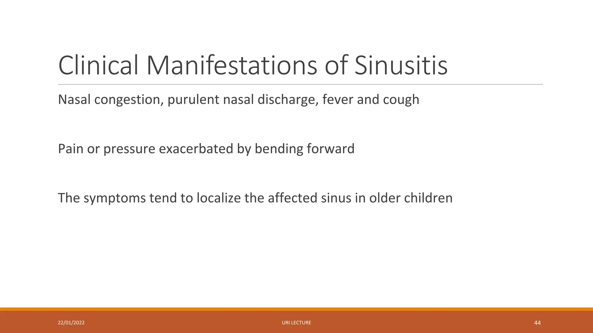 Clinical Manifestations of Sinusitis
Nasal congestion, purulent nasal discharge, fever and cough
Pain or pressure exacerbated by bending forward
The symptoms tend to localize the affected sinus in older children
22/01/2022 URI LECTURE 44
 