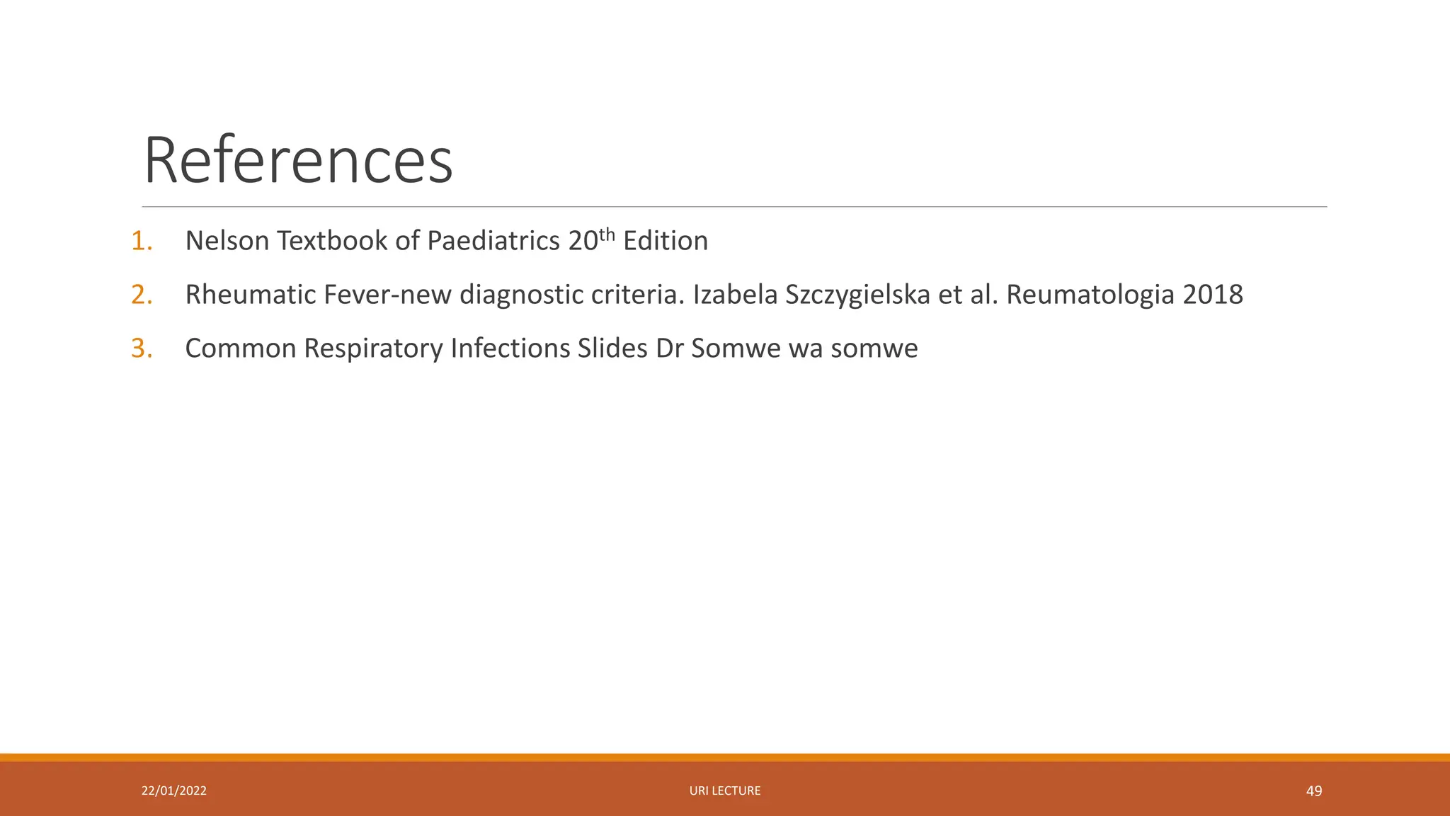 References
1. Nelson Textbook of Paediatrics 20th Edition
2. Rheumatic Fever-new diagnostic criteria. Izabela Szczygielska et al. Reumatologia 2018
3. Common Respiratory Infections Slides Dr Somwe wa somwe
22/01/2022 URI LECTURE 49
 