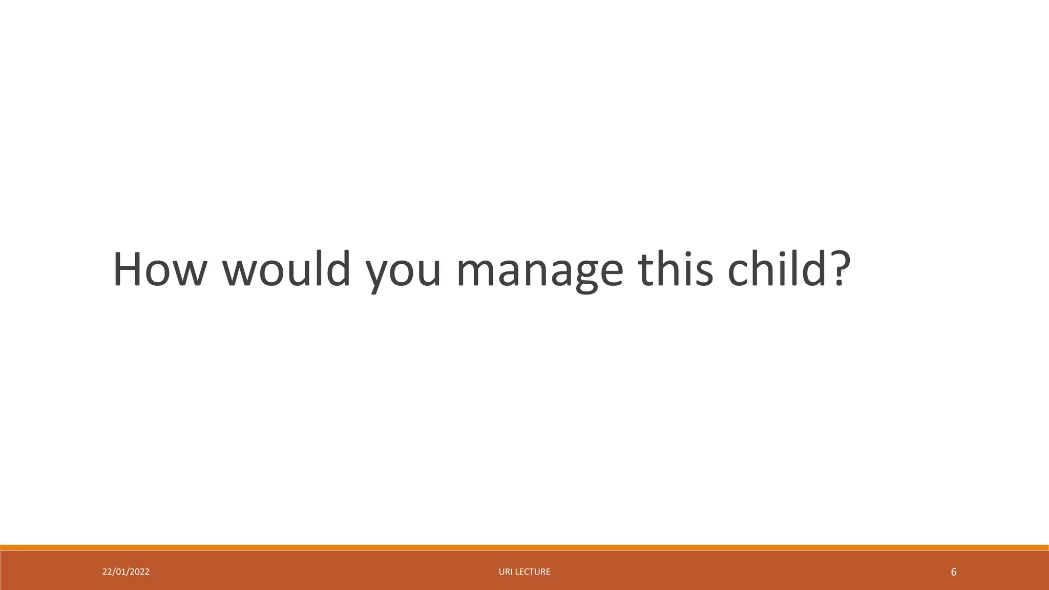 22/01/2022 URI LECTURE 6
How would you manage this child?
 