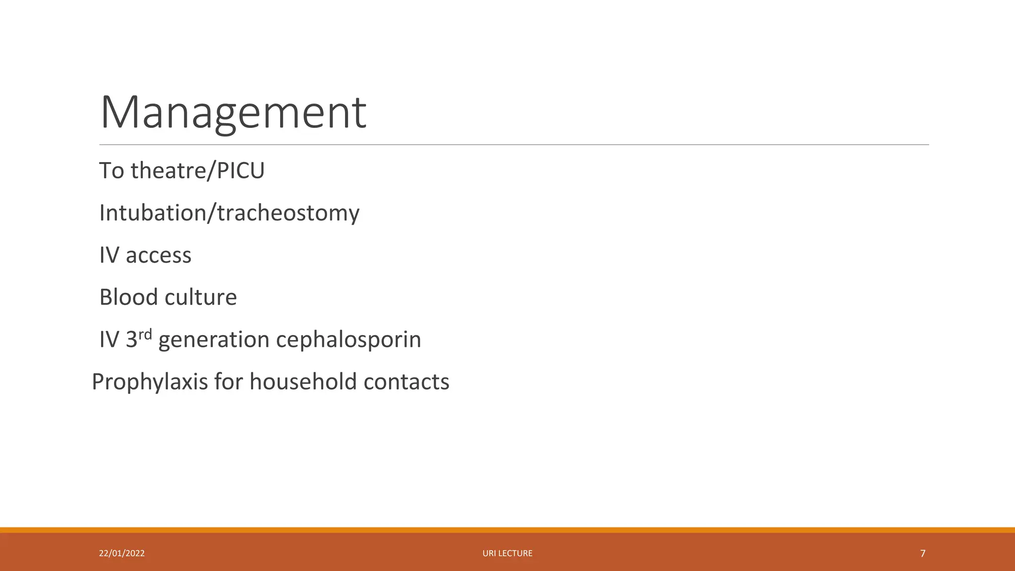 Management
To theatre/PICU
Intubation/tracheostomy
IV access
Blood culture
IV 3rd generation cephalosporin
Prophylaxis for household contacts
22/01/2022 URI LECTURE 7
 