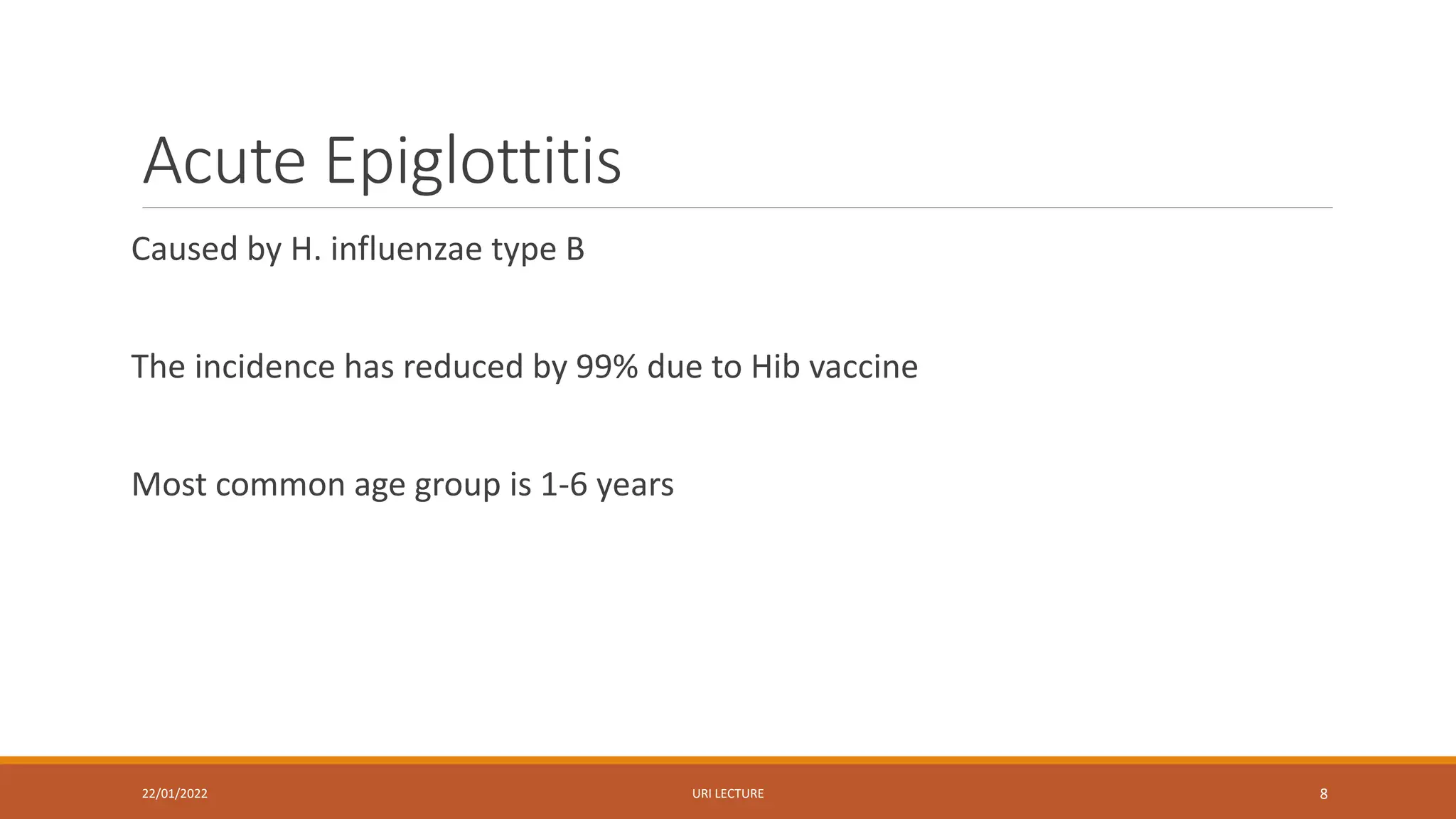 Acute Epiglottitis
Caused by H. influenzae type B
The incidence has reduced by 99% due to Hib vaccine
Most common age group is 1-6 years
22/01/2022 URI LECTURE 8
 