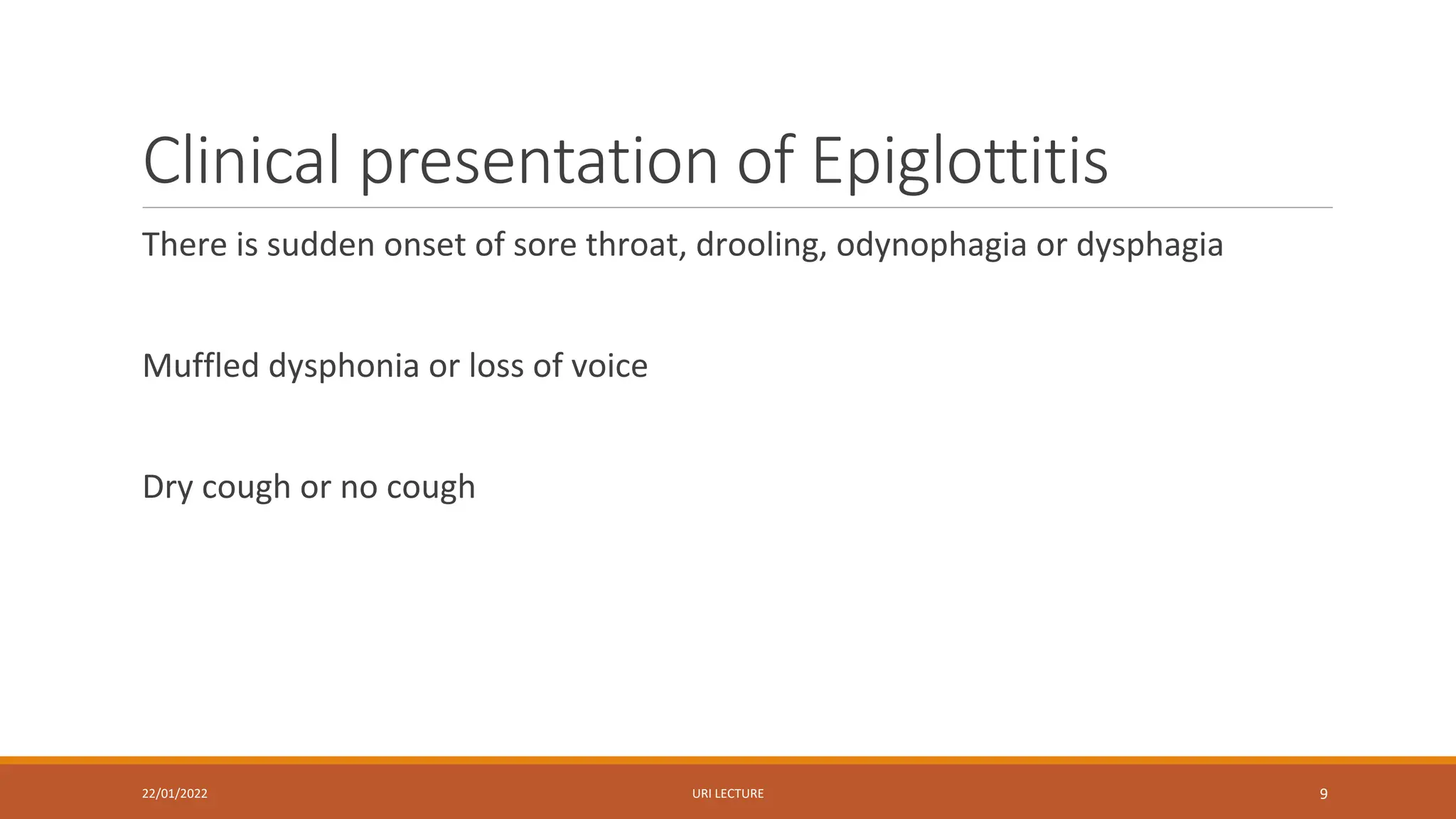 Clinical presentation of Epiglottitis
There is sudden onset of sore throat, drooling, odynophagia or dysphagia
Muffled dysphonia or loss of voice
Dry cough or no cough
22/01/2022 URI LECTURE 9
 