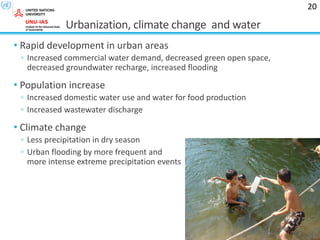 Urbanization, climate change and water
• Rapid development in urban areas
◦ Increased commercial water demand, decreased green open space,
decreased groundwater recharge, increased flooding
• Population increase
◦ Increased domestic water use and water for food production
◦ Increased wastewater discharge
• Climate change
◦ Less precipitation in dry season
◦ Urban flooding by more frequent and
more intense extreme precipitation events
20
 