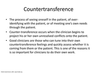 © Beth Hudnall Stamm, 2009. www.ProQOL.org© Beth Hudnall Stamm, 2009. www.ProQOL.org
Countertransference
• The process of seeing oneself in the patient, of over-
identifying with the patient, or of meeting one’s own needs
through the patient.
• Counter-transference occurs when the clinician begins to
project his or her own unresolved conflicts onto the patient.
• Good clinicians are those who can tune into their own
countertransference feelings and quickly assess whether it is
coming from them or the patient. This is one of the reasons it
is so important for clinicians to do their own work.
 