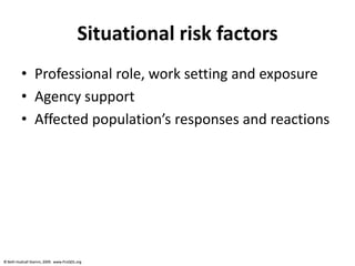 © Beth Hudnall Stamm, 2009. www.ProQOL.org© Beth Hudnall Stamm, 2009. www.ProQOL.org
Situational risk factors
• Professional role, work setting and exposure
• Agency support
• Affected population’s responses and reactions
 