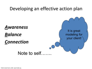 © Beth Hudnall Stamm, 2009. www.ProQOL.org© Beth Hudnall Stamm, 2009. www.ProQOL.org
Developing an effective action plan
Awareness
Balance
Connection
It is great
modeling for
your client!
Note to self…….
 