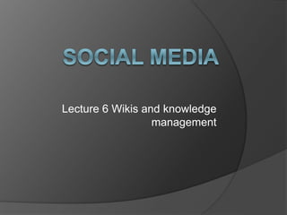 Lecture 6 Wikis and knowledge
management
 