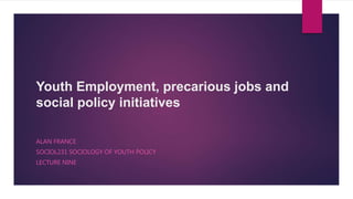 Youth Employment, precarious jobs and
social policy initiatives
ALAN FRANCE
SOCIOL231 SOCIOLOGY OF YOUTH POLICY
LECTURE NINE
 
