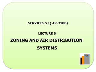 SERVICES VI ( AR-310B)
LECTURE 6
ZONING AND AIR DISTRIBUTION
SYSTEMS
 