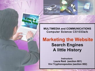 MULTIMEDIA and COMMUNICATIONS Computer Science CS1033a/b   Marketing the Website Search Engines A little History Instructors:    Laura Reid  (section 001) Vivi Tryphonopoulos (section 002) A Vision of Students Today  