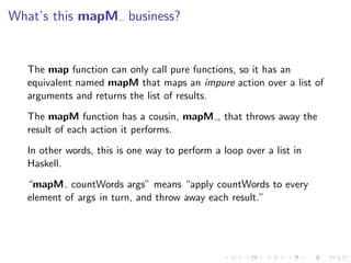 What’s this mapM business?


  The map function can only call pure functions, so it has an
  equivalent named mapM that ma...