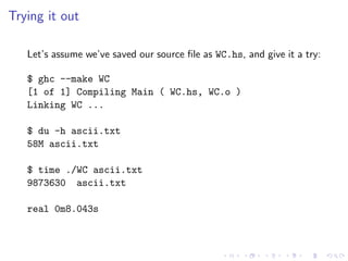 Trying it out

   Let’s assume we’ve saved our source ﬁle as WC.hs, and give it a try:

   $ ghc --make WC
   [1 of 1] Com...