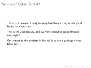 Seriously? Bytes for text?




   There is, of course, a snag to using bytestrings: they’re strings of
   bytes, not chara...