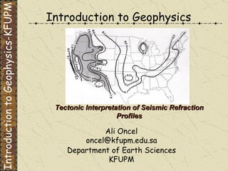 Introduction to Geophysics Ali Oncel [email_address] Department of Earth Sciences KFUPM Tectonic Interpretation of Seismic Refraction Profiles Introduction to Geophysics-KFUPM 