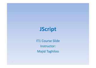JScript
    IT1 Course Slide
       Instructor:
     Majid Taghiloo

١
 
