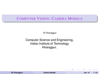 C OMPUTER V ISION : C AMERA M ODELS


                              IIT Kharagpur


                  Computer Science and Engineering,
                    Indian Institute of Technology
                             Kharagpur.




(IIT Kharagpur)               Camera Models           Jan ’10   1 / 52
 