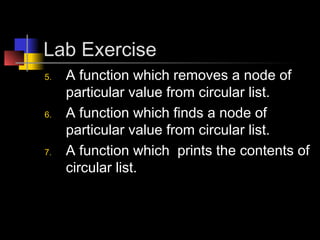 Lab Exercise
5.   A function which removes a node of
     particular value from circular list.
6.   A function which finds a node of
     particular value from circular list.
7.   A function which prints the contents of
     circular list.
 