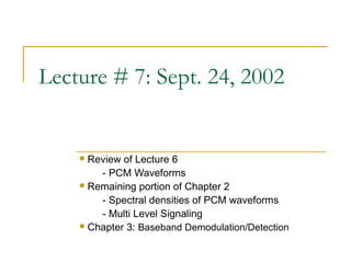 Lecture # 7: Sept. 24, 2002


     Review of Lecture 6
        - PCM Waveforms
     Remaining portion of Chapter 2

        - Spectral densities of PCM waveforms
        - Multi Level Signaling
     Chapter 3: Baseband Demodulation/Detection
 