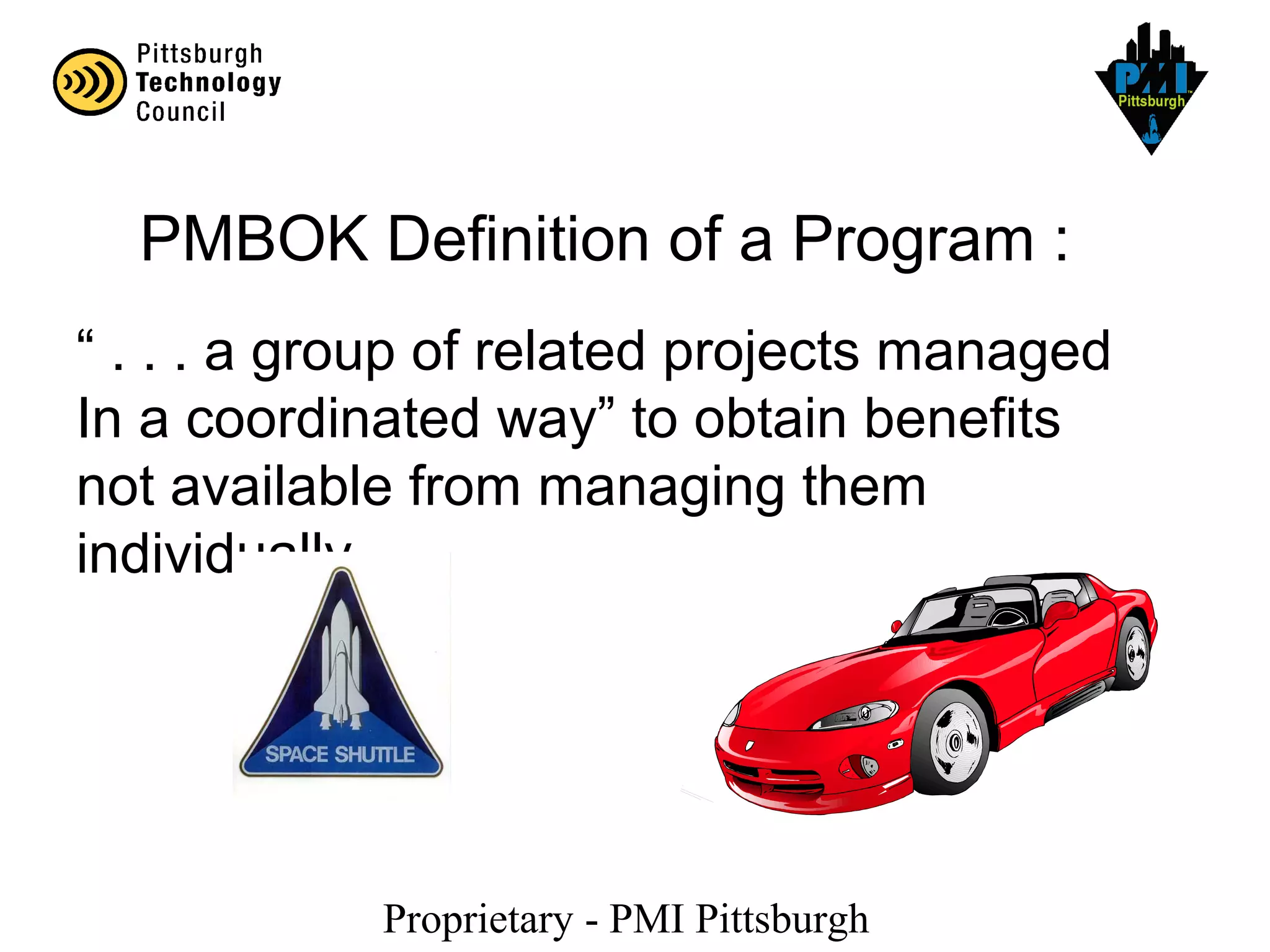 Proprietary - PMI Pittsburgh
PMBOK Definition of a Program :
“ . . . a group of related projects managed
In a coordinated way” to obtain benefits
not available from managing them
individually.
 