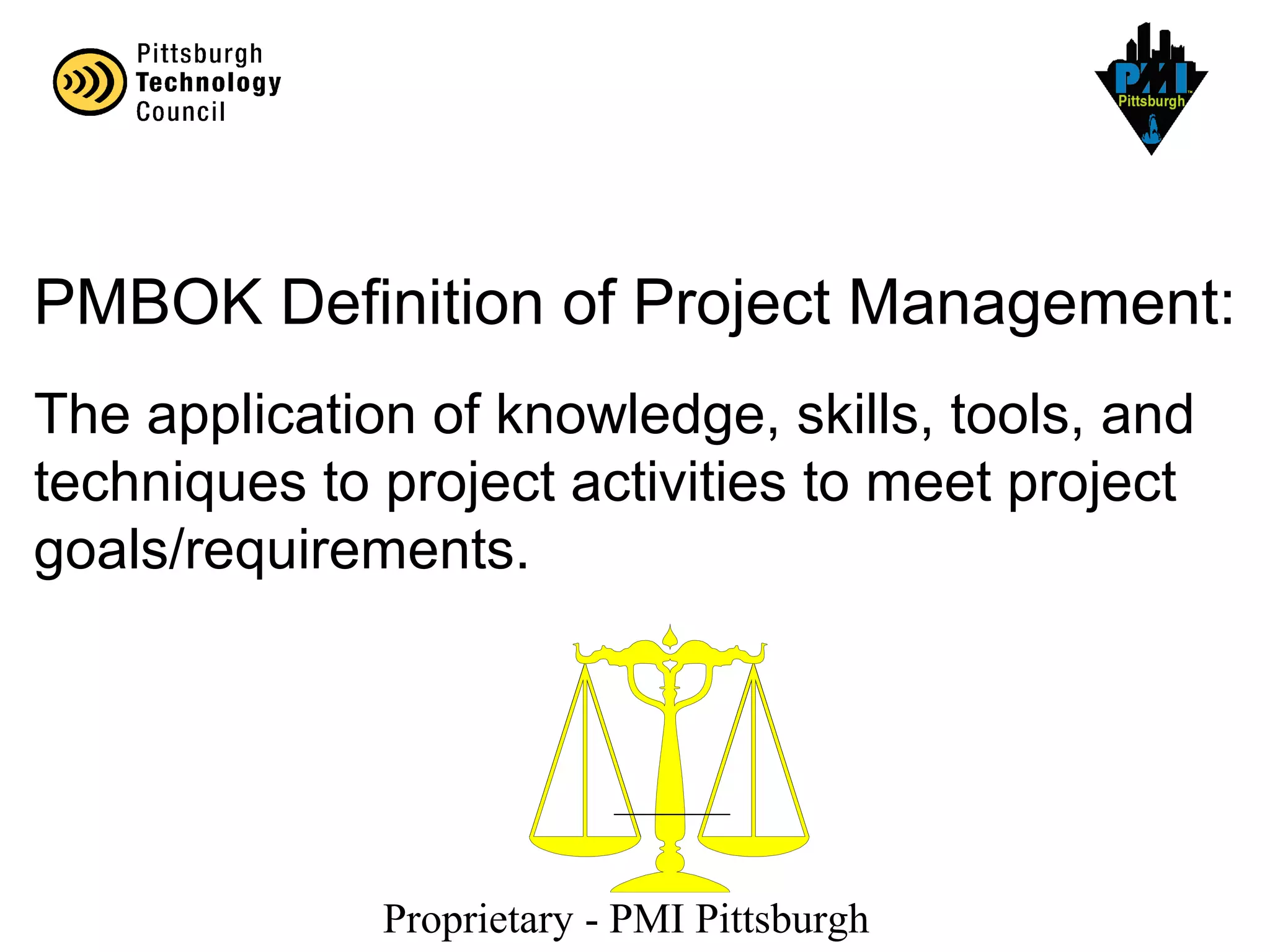Proprietary - PMI Pittsburgh
PMBOK Definition of Project Management:
The application of knowledge, skills, tools, and
techniques to project activities to meet project
goals/requirements.
 