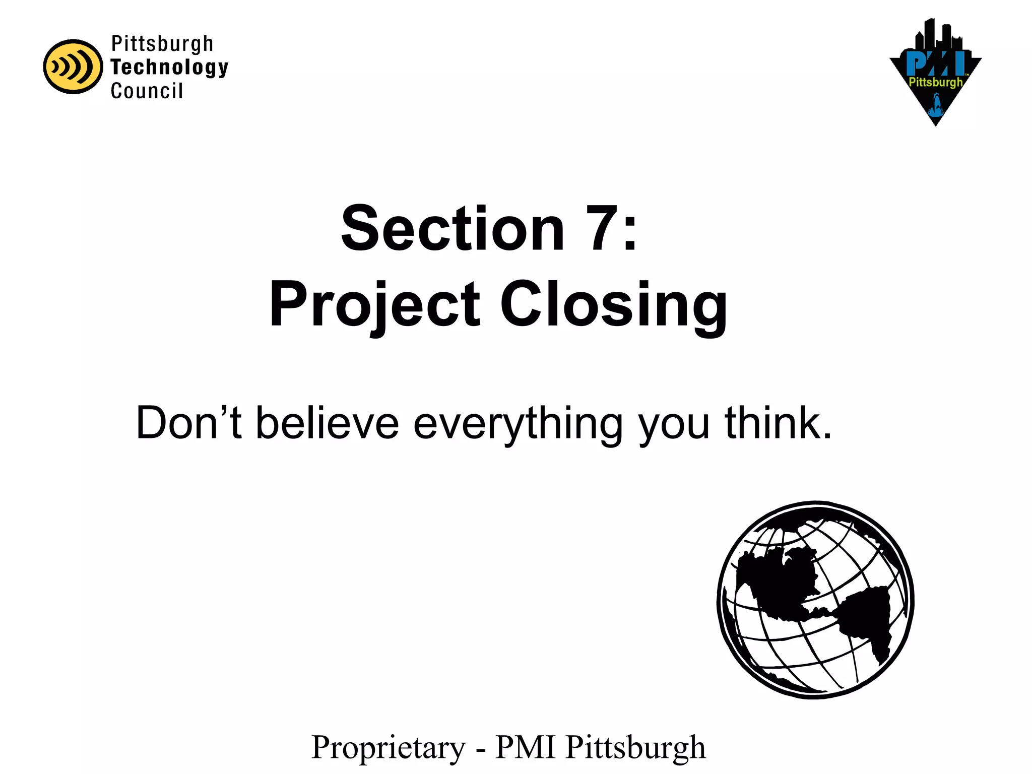 Proprietary - PMI Pittsburgh
Section 7:
Project Closing
Don’t believe everything you think.
 