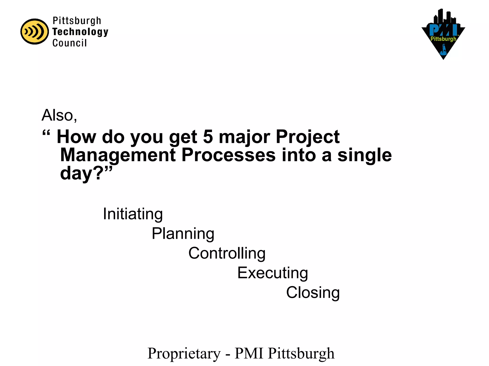 Proprietary - PMI Pittsburgh
Also,
“ How do you get 5 major Project
Management Processes into a single
day?”
Initiating
Planning
Controlling
Executing
Closing
 