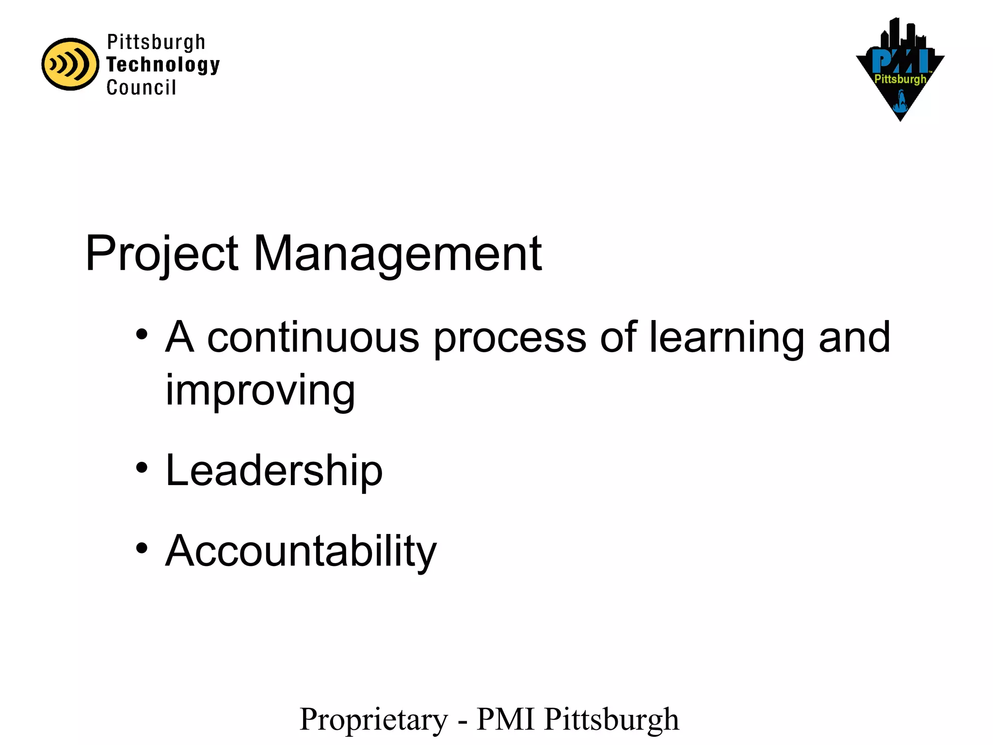 Proprietary - PMI Pittsburgh
Project Management
• A continuous process of learning and
improving
• Leadership
• Accountability
 