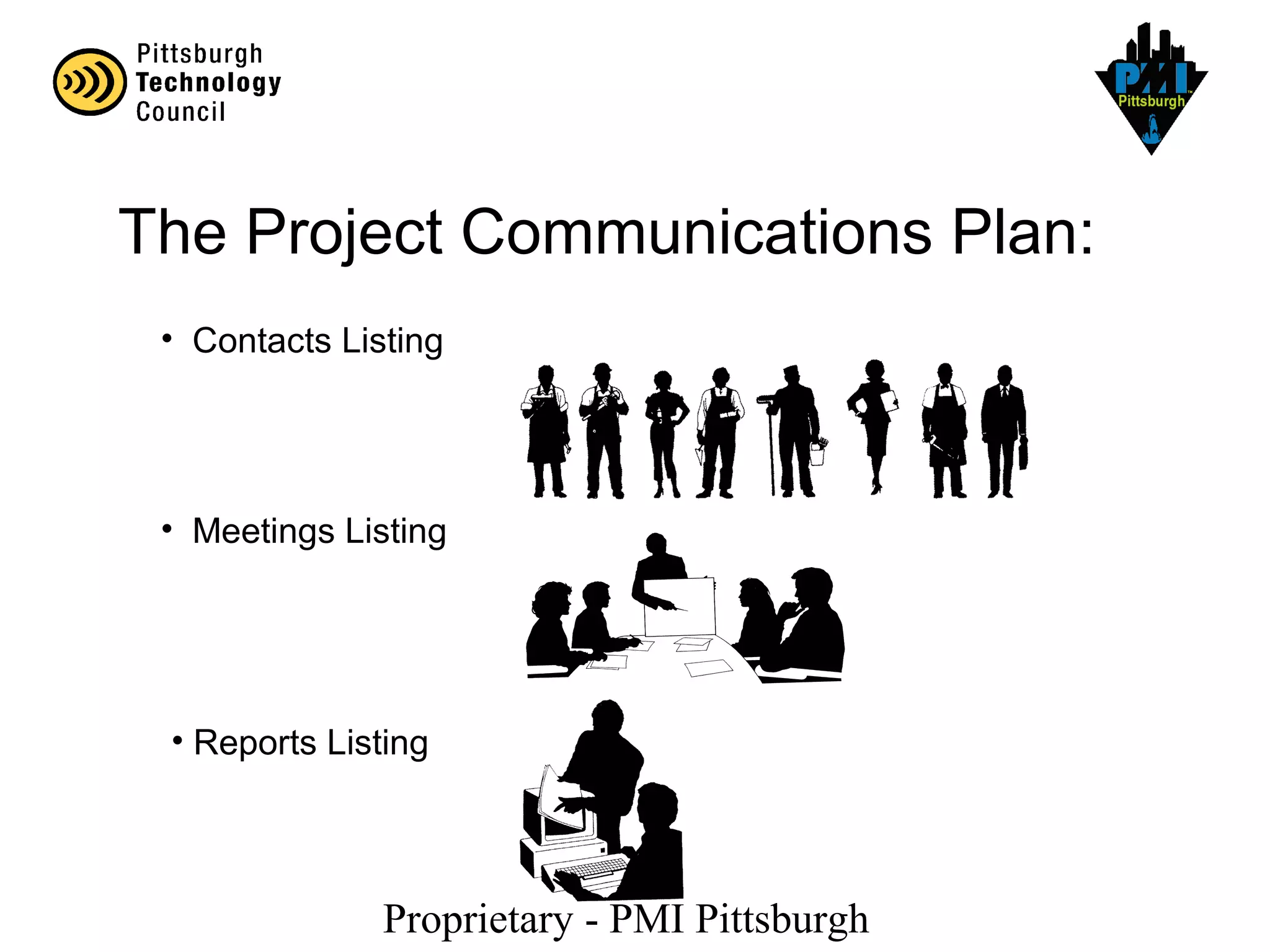 Proprietary - PMI Pittsburgh
The Project Communications Plan:
• Contacts Listing
• Meetings Listing
• Reports Listing
 