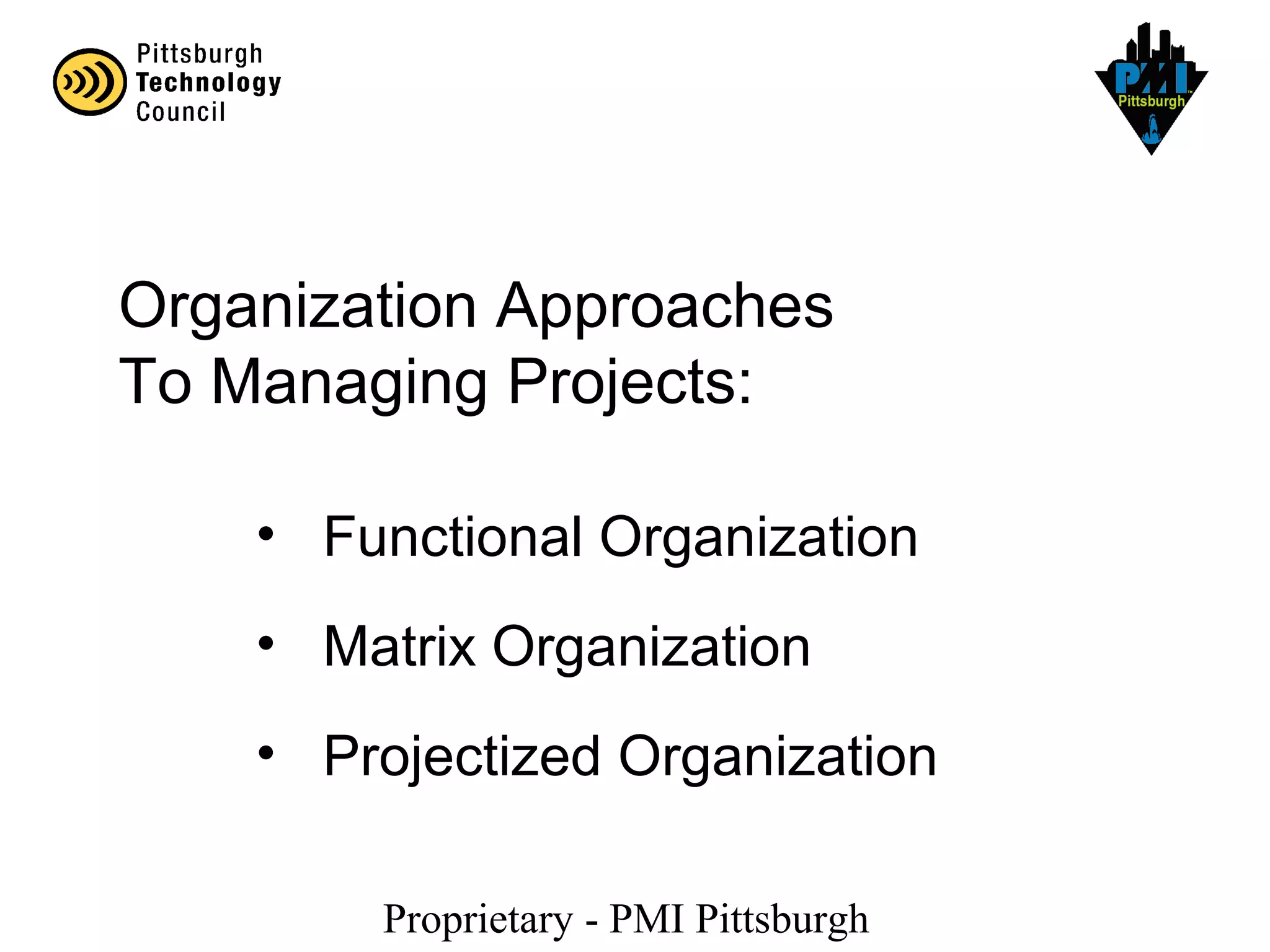 Proprietary - PMI Pittsburgh
Organization Approaches
To Managing Projects:
• Functional Organization
• Matrix Organization
• Projectized Organization
 