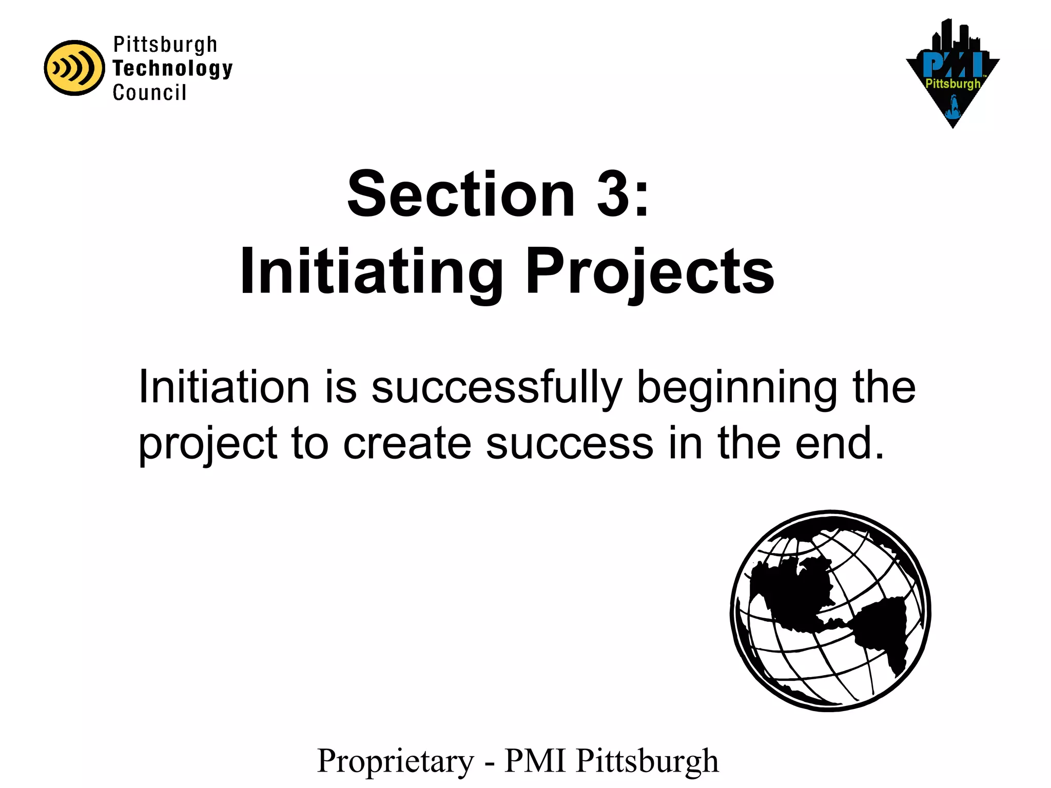 Proprietary - PMI Pittsburgh
Section 3:
Initiating Projects
Initiation is successfully beginning the
project to create success in the end.
 
