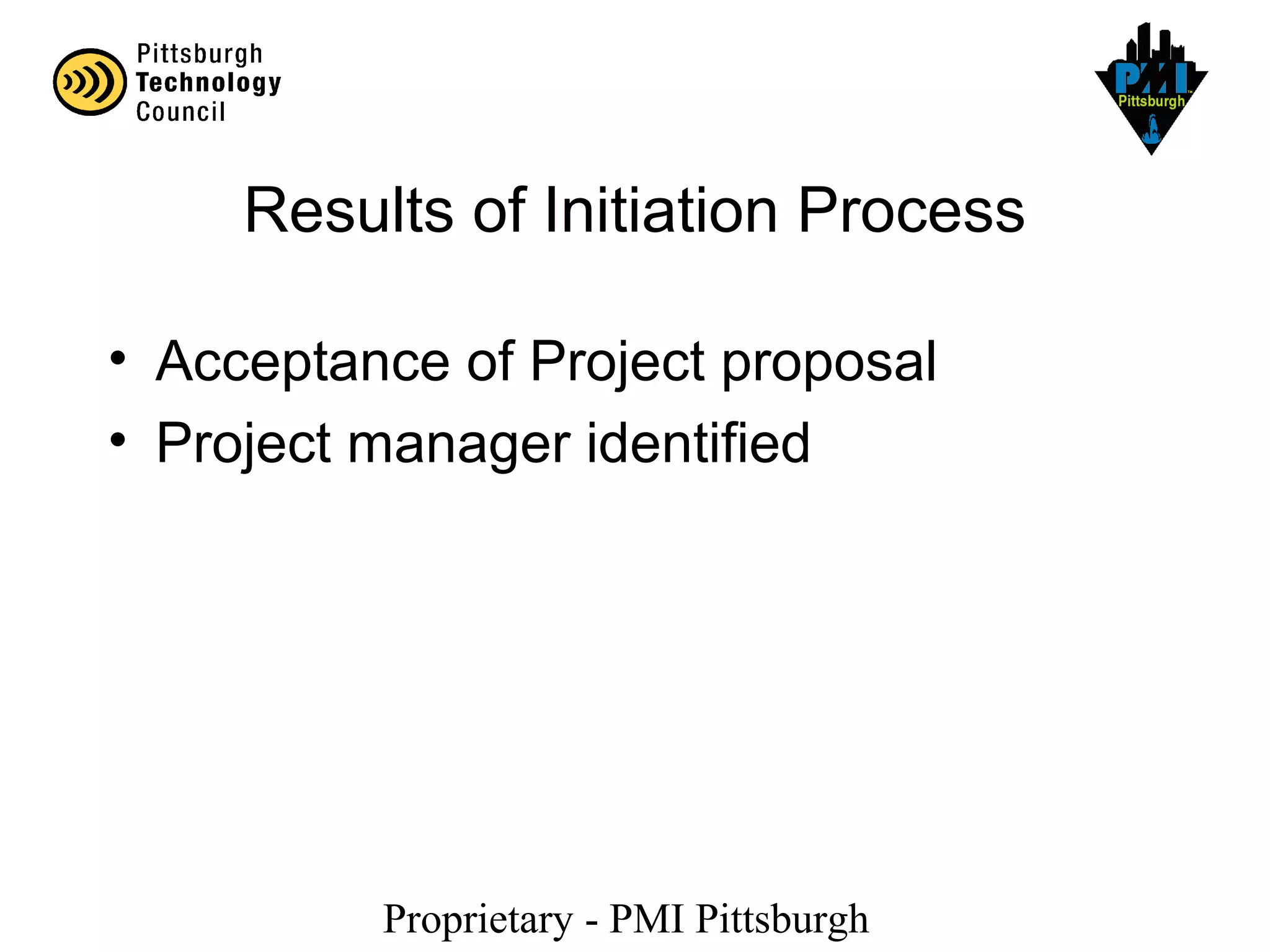 Proprietary - PMI Pittsburgh
Results of Initiation Process
• Acceptance of Project proposal
• Project manager identified
 