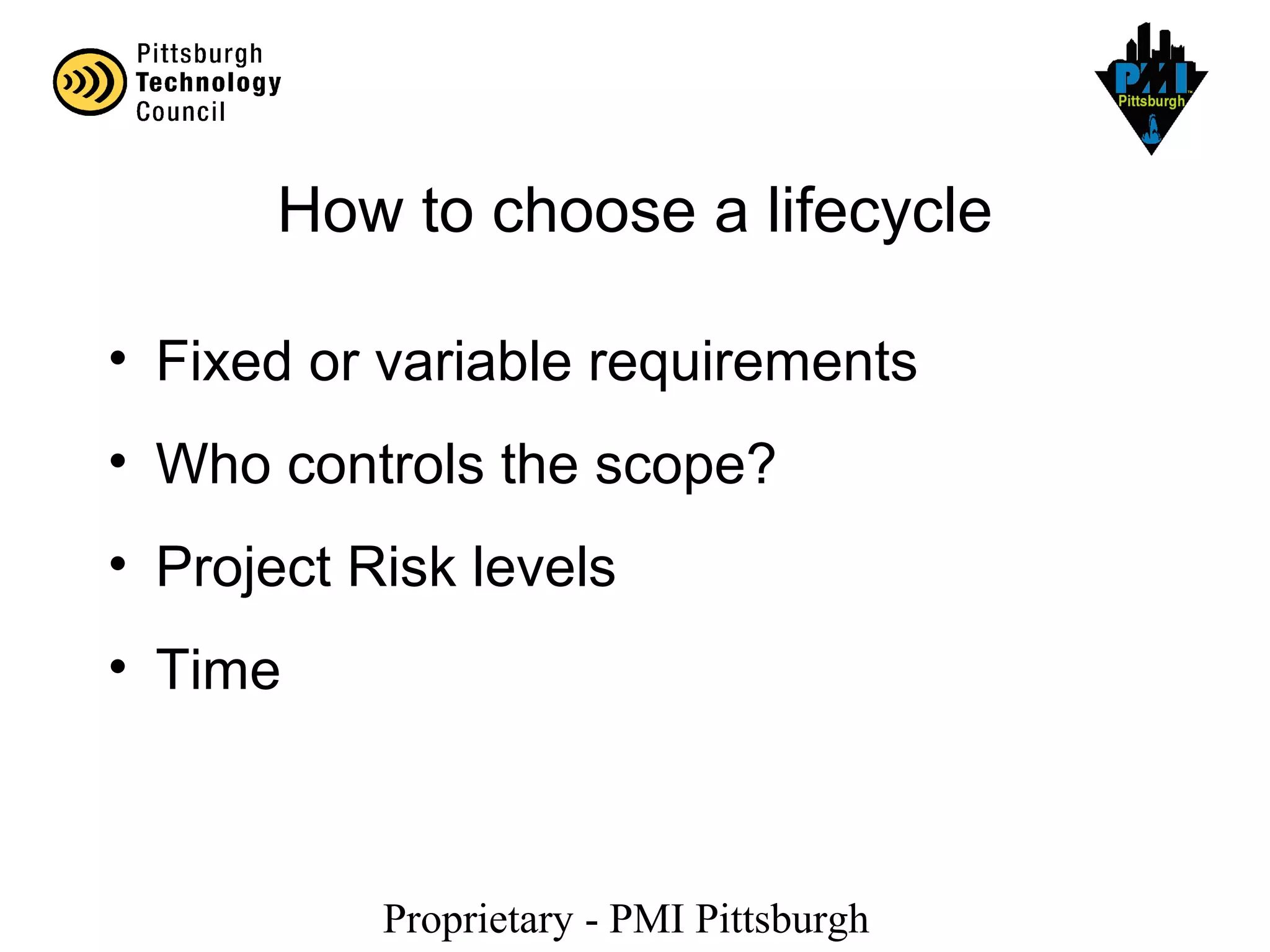 Proprietary - PMI Pittsburgh
How to choose a lifecycle
• Fixed or variable requirements
• Who controls the scope?
• Project Risk levels
• Time
 