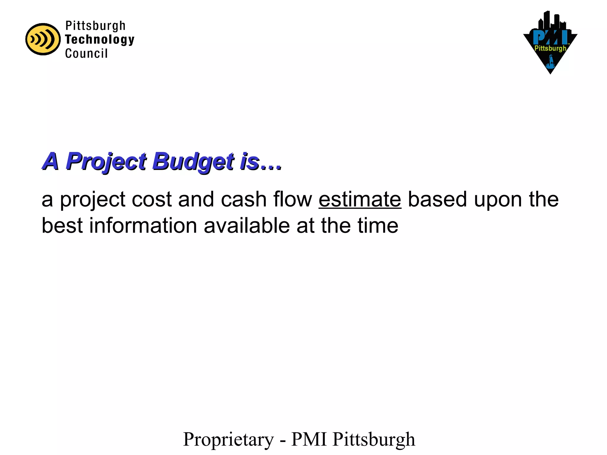 Proprietary - PMI Pittsburgh
A Project Budget is…A Project Budget is…
a project cost and cash flow estimate based upon the
best information available at the time
 
