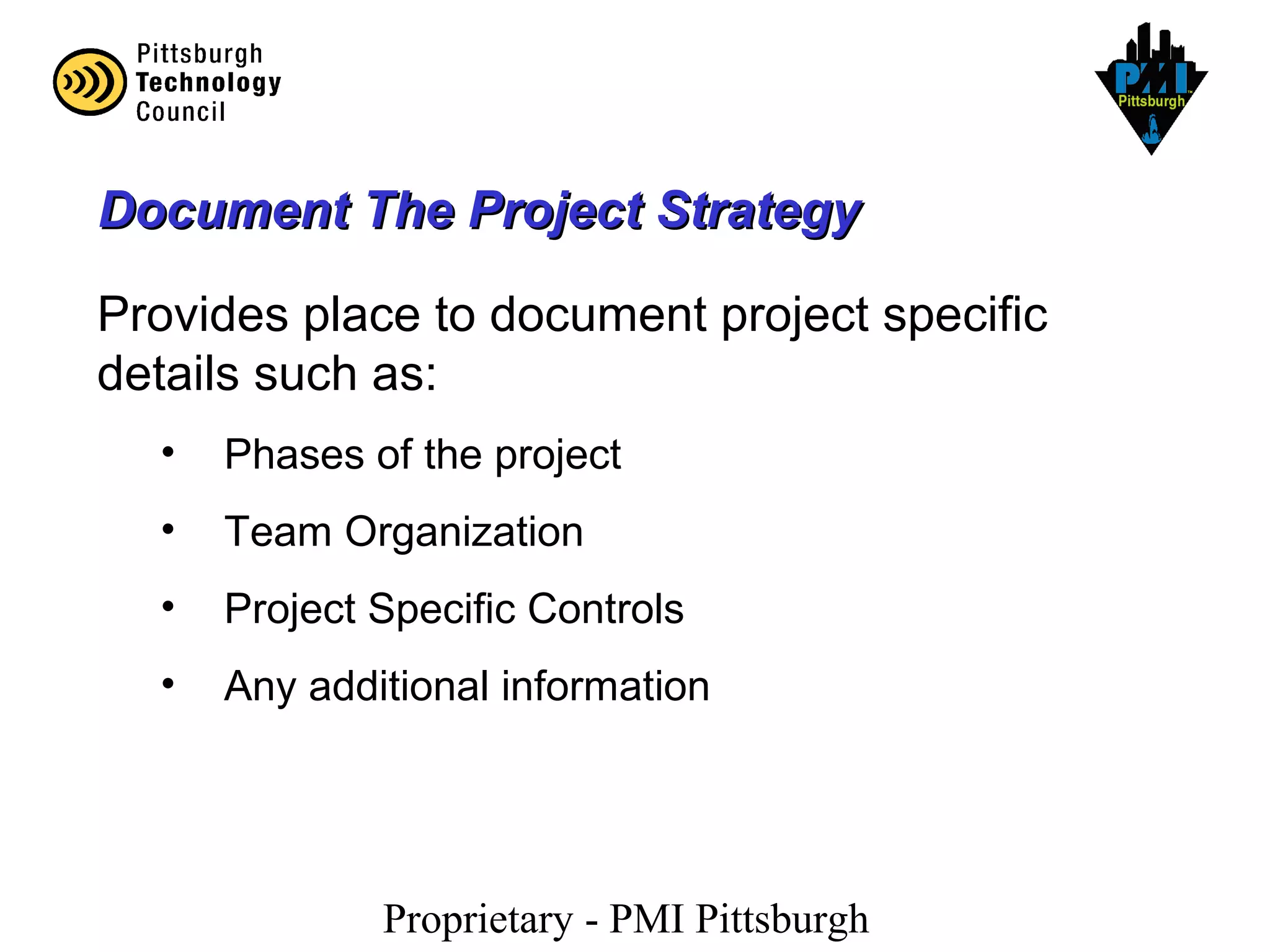 Proprietary - PMI Pittsburgh
Provides place to document project specific
details such as:
• Phases of the project
• Team Organization
• Project Specific Controls
• Any additional information
Document The Project StrategyDocument The Project Strategy
 