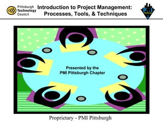 Proprietary - PMI Pittsburgh
Introduction to Project Management:
Processes, Tools, & Techniques
Presented by the
PMI Pittsburgh Chapter
 