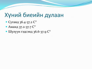 Хүний биеийн дулаан
 Суганд 36.4-37.2 СО
 Аманд 37.2-37.7 СО
 Шулуун гэдсэнд 36.6-37.9 СО

 