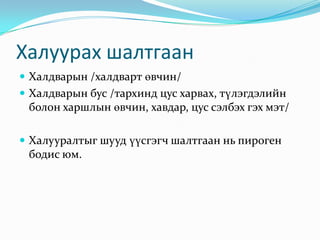 Халуурах шалтгаан
 Халдварын /халдварт өвчин/
 Халдварын бус /тархинд цус харвах, түлэгдэлийн

болон харшлын өвчин, хавдар, цус сэлбэх гэх мэт/
 Халууралтыг шууд үүсгэгч шалтгаан нь пироген

бодис юм.

 