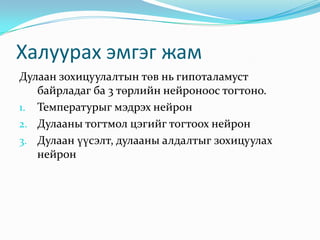 Халуурах эмгэг жам
Дулаан зохицуулалтын төв нь гипоталамуст
байрладаг ба 3 төрлийн нейроноос тогтоно.
1. Температурыг мэдрэх нейрон
2. Дулааны тогтмол цэгийг тогтоох нейрон
3. Дулаан үүсэлт, дулааны алдалтыг зохицуулах
нейрон

 