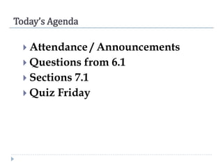 Today’s Agenda
 Attendance

/ Announcements
 Questions from 6.1
 Sections 7.1
 Quiz Friday

 