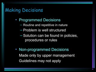 Making Decisions
• Programmed Decisions
– Routine and repetitive in nature

– Problem is well structured
– Solution can be found in policies,
procedures or rules

• Non-programmed Decisions
Made only by upper management
Guidelines may not apply

 