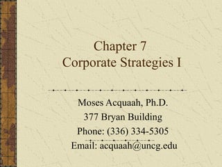Chapter 7
Corporate Strategies I
Moses Acquaah, Ph.D.
377 Bryan Building
Phone: (336) 334-5305
Email: acquaah@uncg.edu
 