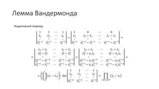 Лемма Вандермонда
Индуктивный переход:
1 1 ⋯ 1
𝜆1 𝜆2 ⋯ 𝜆 𝑟
⋮ ⋮ ⋯ ⋮
𝜆1
𝑟−1
𝜆2
𝑟−1
⋯ 𝜆 𝑟
𝑟−1
=
1 0 ⋯ 0
𝜆1 𝜆2 − 𝜆1 ⋯ 𝜆 𝑟 − 𝜆1
⋮ ⋮ ⋯ ⋮
𝜆1
𝑟−1
𝜆2
𝑟−1
− 𝜆1
𝑟−1
⋯ 𝜆 𝑟
𝑟−1
− 𝜆1
𝑟−1
=
=
𝜆2 − 𝜆1 ⋯ 𝜆 𝑟 − 𝜆1
𝜆2
2
− 𝜆1
2
⋯ 𝜆 𝑟
2
− 𝜆1
2
⋮ ⋯ ⋮
𝜆2
𝑟−2
− 𝜆1
𝑟−2
⋯ 𝜆 𝑟
𝑟−2 − 𝜆1
𝑟−2
𝜆2
𝑟−1
− 𝜆1
𝑟−1
⋯ 𝜆 𝑟
𝑟−1
− 𝜆1
𝑟−1
=
𝜆2 − 𝜆1 ⋯ 𝜆 𝑟 − 𝜆1
𝜆2
2
− 𝜆1 𝜆2 ⋯ 𝜆 𝑟
2
− 𝜆1 𝜆 𝑟
⋮ ⋯ ⋮
𝜆2
𝑟−2
− 𝜆1 𝜆2
𝑟−3
⋯ 𝜆 𝑟
𝑟−2 − 𝜆1 𝜆 𝑟
𝑟−3
𝜆2
𝑟−1
− 𝜆1 𝜆2
𝑟−2
⋯ 𝜆 𝑟
𝑟−1
− 𝜆1 𝜆 𝑟
𝑟−2
=
=
𝑖=2
𝑟
𝜆𝑖 − 𝜆1 ⋅ det
1 1 ⋯ 1
𝜆2 𝜆3 ⋯ 𝜆 𝑟
⋮ ⋮ ⋯ ⋮
𝜆2
𝑟−2
𝜆3
𝑟−2
⋯ 𝜆 𝑟
𝑟−2
=
1≤𝑖<𝑗≤𝑟
𝜆𝑗 − 𝜆𝑖
 