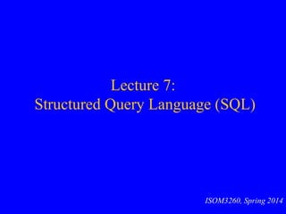 Lecture 7:
Structured Query Language (SQL)
ISOM3260, Spring 2014
 